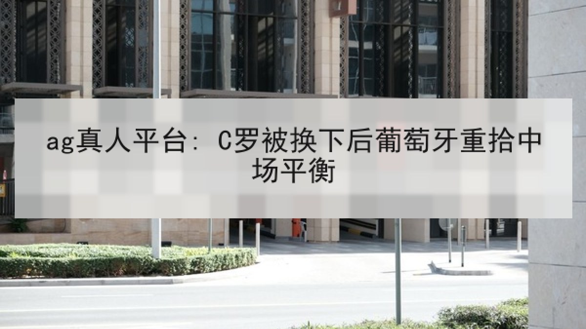 ag真人平台: C罗被换下后葡萄牙重拾中场平衡