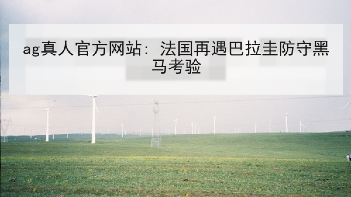 ag真人官方网站: 法国再遇巴拉圭防守黑马考验