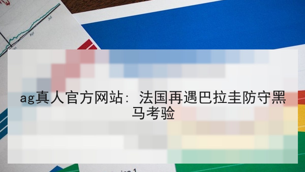ag真人官方网站: 法国再遇巴拉圭防守黑马考验