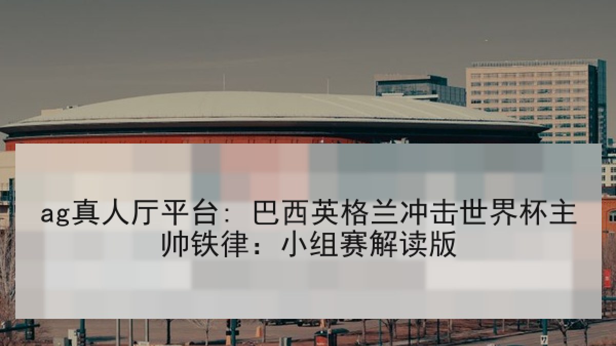 ag真人厅平台: 巴西英格兰冲击世界杯主帅铁律：小组赛解读版