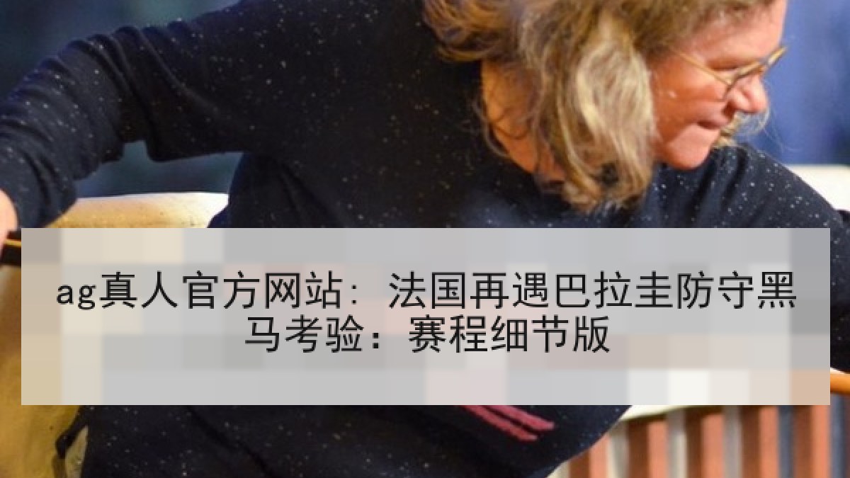 ag真人官方网站: 法国再遇巴拉圭防守黑马考验：赛程细节版