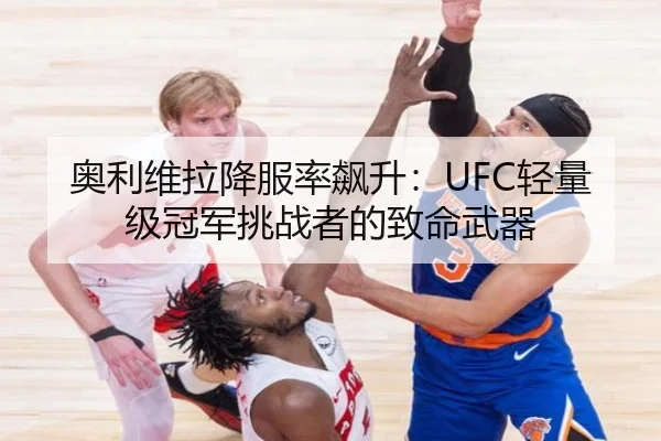 奥利维拉降服率飙升：UFC轻量级冠军挑战者的致命武器