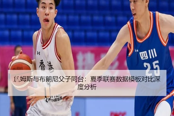 詹姆斯与布朗尼父子同台：夏季联赛数据模板对比深度分析
