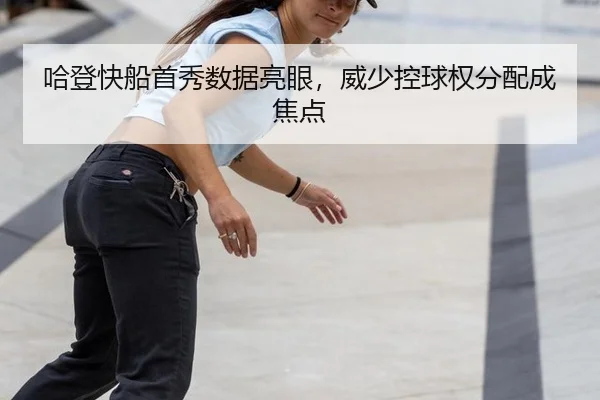 哈登快船首秀数据亮眼，威少控球权分配成焦点