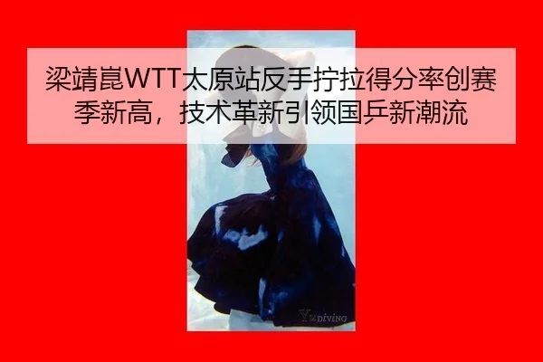 梁靖崑WTT太原站反手拧拉得分率创赛季新高，技术革新引领国乒新潮流