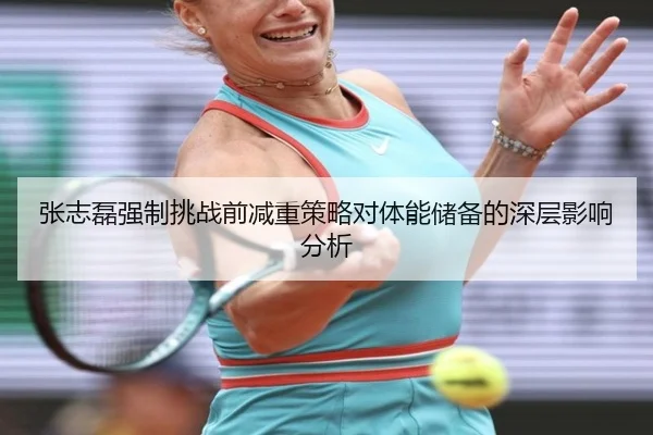 张志磊强制挑战前减重策略对体能储备的深层影响分析