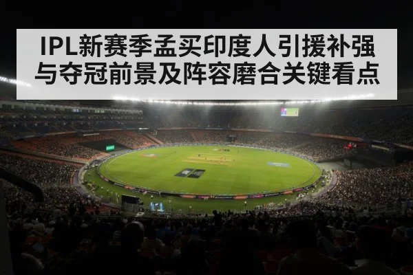 IPL新赛季孟买印度人引援补强与夺冠前景及阵容磨合关键看点