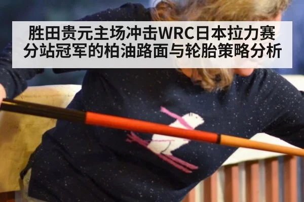 胜田贵元主场冲击WRC日本拉力赛分站冠军的柏油路面与轮胎策略分析